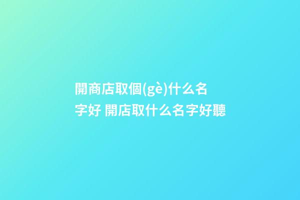 開商店取個(gè)什么名字好 開店取什么名字好聽-第1張-店鋪起名-玄機(jī)派